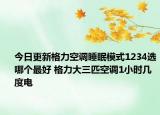 今日更新格力空调睡眠模式1234选哪个最好 格力大三匹空调1小时几度电
