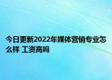 今日更新2022年媒体营销专业怎么样 工资高吗