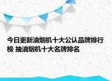 今日更新油烟机十大公认品牌排行榜 抽油烟机十大名牌排名