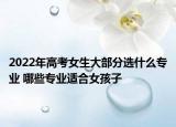 2022年高考女生大部分选什么专业 哪些专业适合女孩子