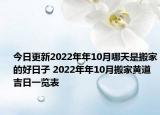 今日更新2022年年10月哪天是搬家的好日子 2022年年10月搬家黄道吉日一览表