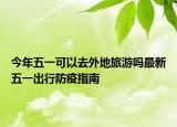 今年五一可以去外地旅游吗最新五一出行防疫指南