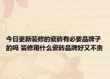 今日更新装修的瓷砖有必要品牌子的吗 装修用什么瓷砖品牌好又不贵