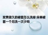 发黄很久的被套怎么洗掉 床单被套一个月洗一次少吗