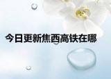 今日更新焦西高铁在哪