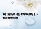 今日更新八月份去哪旅游好十大避暑胜地推荐