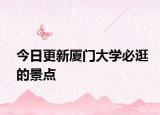 今日更新厦门大学必逛的景点