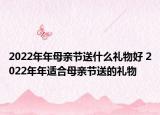 2022年年母亲节送什么礼物好 2022年年适合母亲节送的礼物