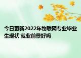 今日更新2022年物联网专业毕业生现状 就业前景好吗