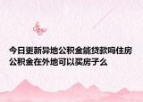 今日更新异地公积金能贷款吗住房公积金在外地可以买房子么