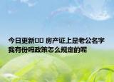 今日更新﻿﻿ 房产证上是老公名字我有份吗政策怎么规定的呢