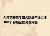 今日更新男生网名简单干净二字300个 容易记的男生网名