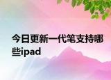 今日更新一代笔支持哪些ipad