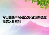 今日更新﻿﻿市直公积金贷款额度是怎么计算的