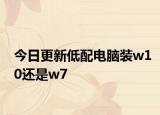 今日更新低配电脑装w10还是w7
