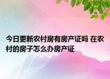 今日更新农村房有房产证吗 在农村的房子怎么办房产证