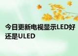 今日更新电视显示LED好还是ULED
