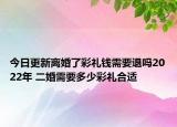 今日更新离婚了彩礼钱需要退吗2022年 二婚需要多少彩礼合适