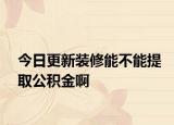 今日更新装修能不能提取公积金啊