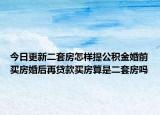 今日更新二套房怎样提公积金婚前买房婚后再贷款买房算是二套房吗