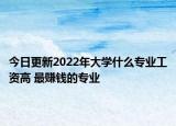 今日更新2022年大学什么专业工资高 最赚钱的专业