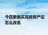 今日更新买完房房产证怎么改名