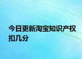今日更新淘宝知识产权扣几分