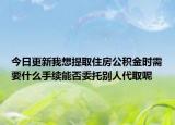 今日更新我想提取住房公积金时需要什么手续能否委托别人代取呢