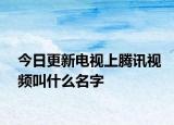 今日更新电视上腾讯视频叫什么名字