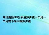 今日更新﻿﻿公积金多少钱一个月一个月发下来大概多少钱