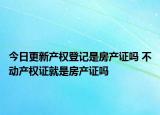 今日更新产权登记是房产证吗 不动产权证就是房产证吗