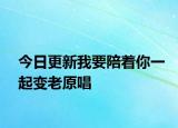 今日更新我要陪着你一起变老原唱