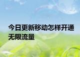 今日更新移动怎样开通无限流量