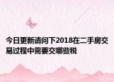 今日更新请问下2018在二手房交易过程中需要交哪些税
