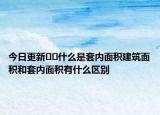 今日更新﻿﻿什么是套内面积建筑面积和套内面积有什么区别