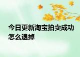 今日更新淘宝拍卖成功怎么退掉