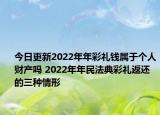今日更新2022年年彩礼钱属于个人财产吗 2022年年民法典彩礼返还的三种情形
