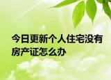 今日更新个人住宅没有房产证怎么办