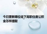 今日更新哪位说下离职住房公积金怎样提取