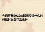 今日更新2022年淄博疫情什么时候解封恢复正常出行