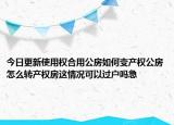 今日更新使用权合用公房如何变产权公房怎么转产权房这情况可以过户吗急