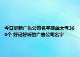 今日更新广告公司名字简单大气360个 好记好听的广告公司名字