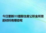 今日更新﻿﻿提取住房公积金所需的材料有哪些呢