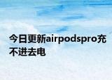今日更新airpodspro充不进去电