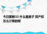今日更新﻿﻿ 什么是房子 双产权怎么计算的呢