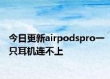 今日更新airpodspro一只耳机连不上