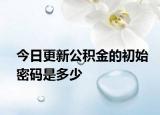 今日更新公积金的初始密码是多少