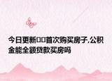今日更新﻿﻿首次购买房子,公积金能全额贷款买房吗