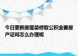 今日更新房屋装修取公积金要房产证吗怎么办理呢