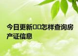 今日更新﻿﻿怎样查询房产证信息